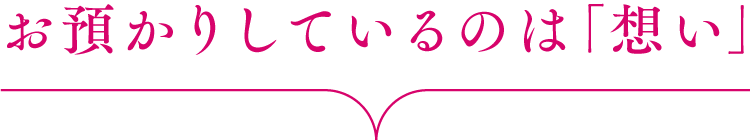 お預かりしているのは「想い」